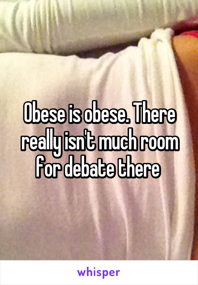 Obese is obese. There really isn't much room for debate there 