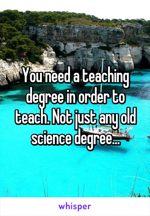 You need a teaching degree in order to teach. Not just any old science degree...