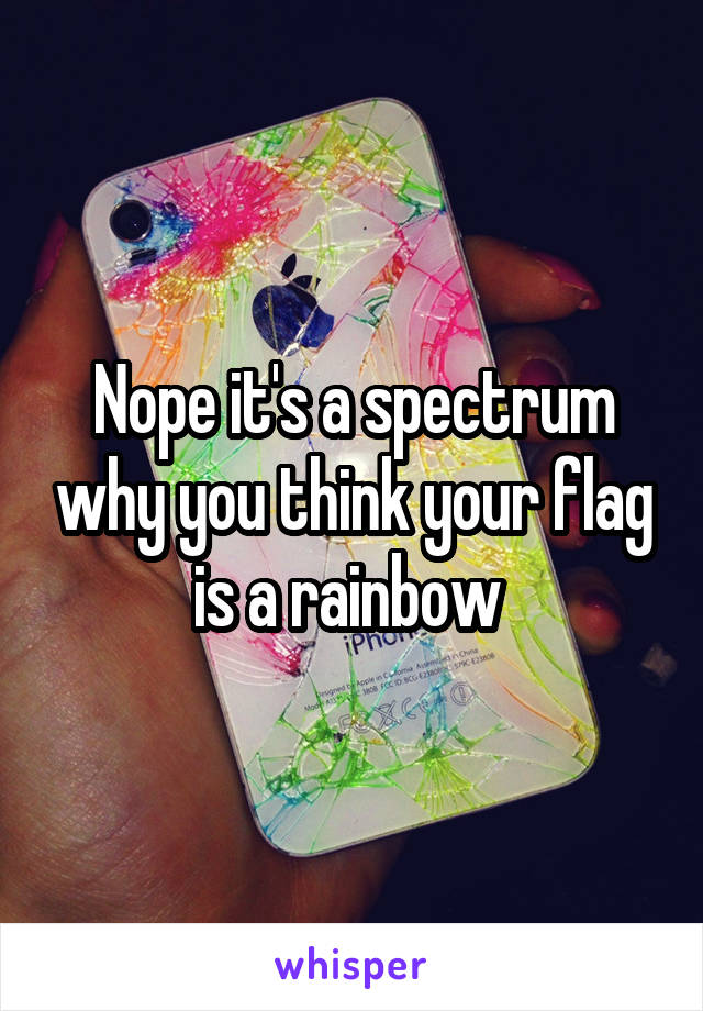Nope it's a spectrum why you think your flag is a rainbow 