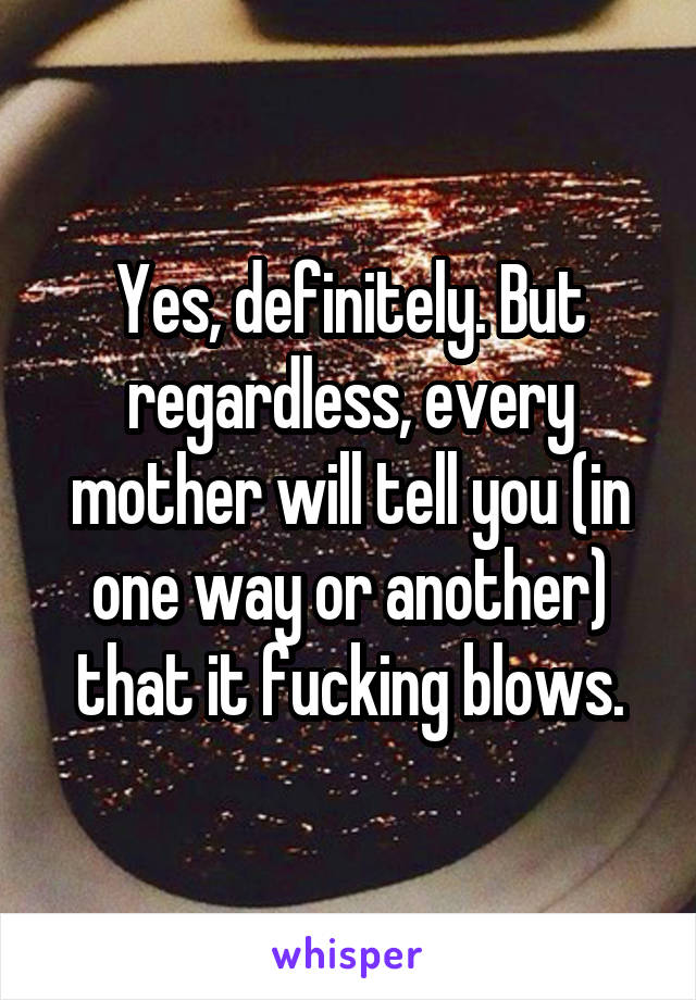 Yes, definitely. But regardless, every mother will tell you (in one way or another) that it fucking blows.