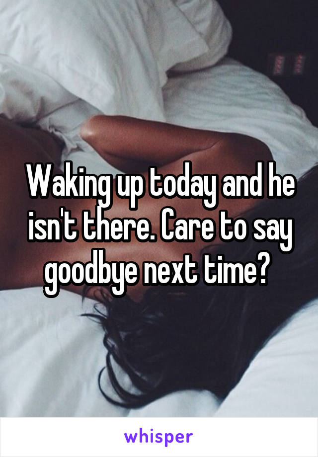 Waking up today and he isn't there. Care to say goodbye next time? 
