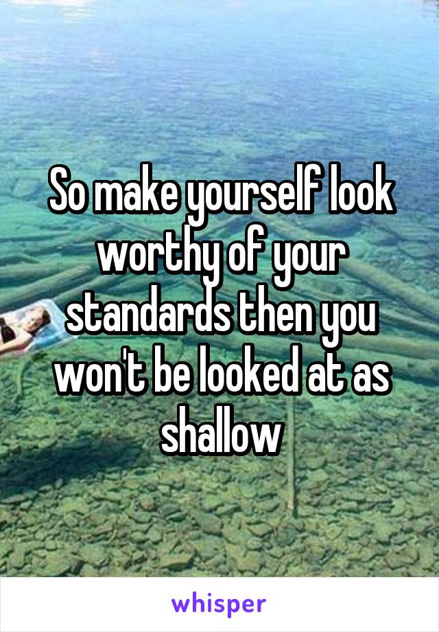 So make yourself look worthy of your standards then you won't be looked at as shallow