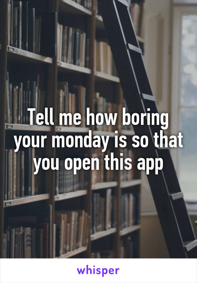 Tell me how boring your monday is so that you open this app