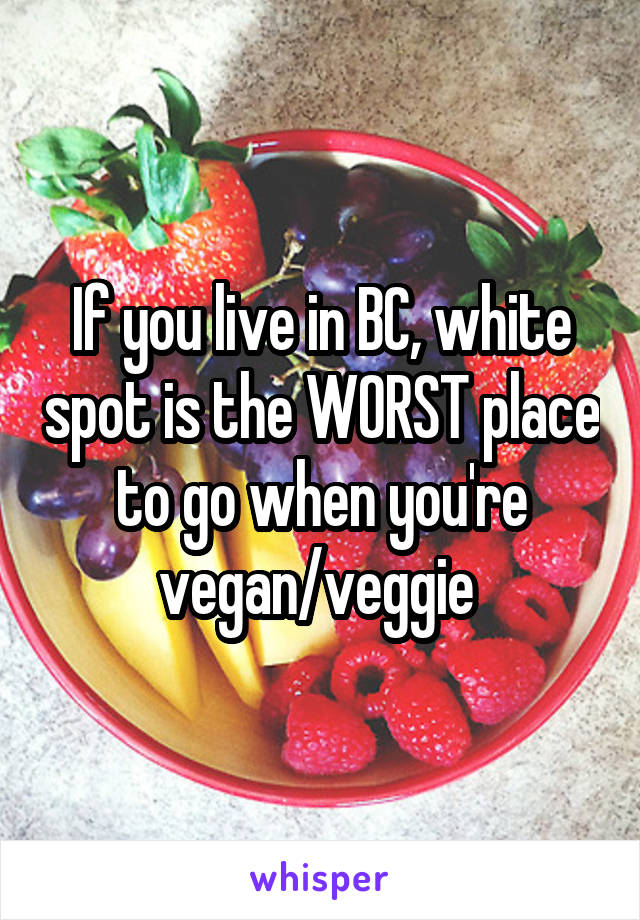 If you live in BC, white spot is the WORST place to go when you're vegan/veggie 