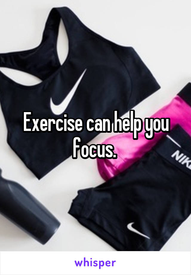Exercise can help you focus. 