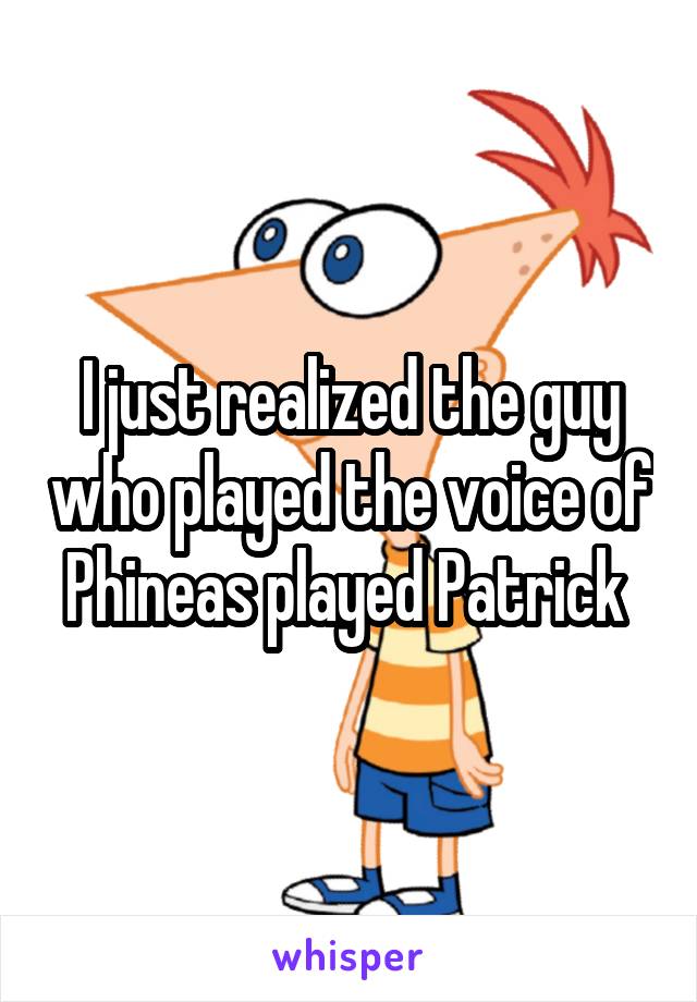 I just realized the guy who played the voice of Phineas played Patrick 