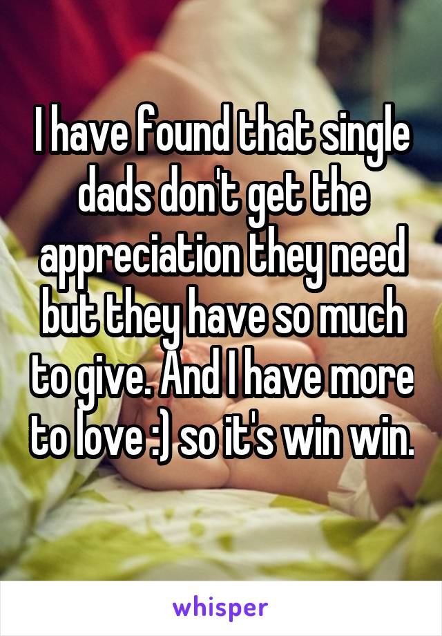 I have found that single dads don't get the appreciation they need but they have so much to give. And I have more to love :) so it's win win. 