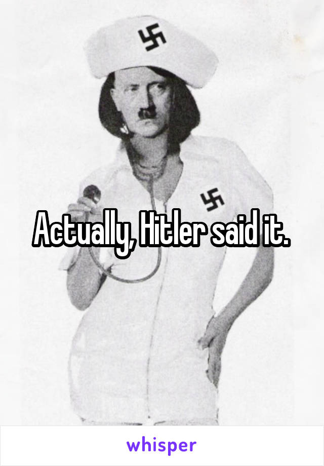 Actually, Hitler said it. 