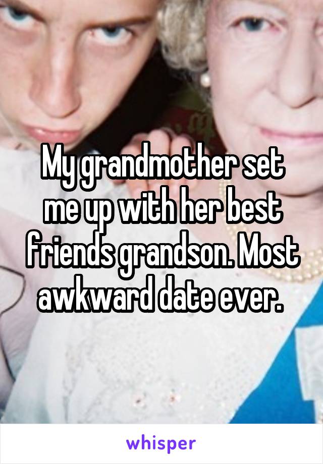 My grandmother set me up with her best friends grandson. Most awkward date ever. 