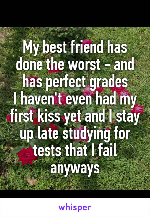 My best friend has done the worst - and has perfect grades
I haven't even had my first kiss yet and I stay up late studying for tests that I fail anyways