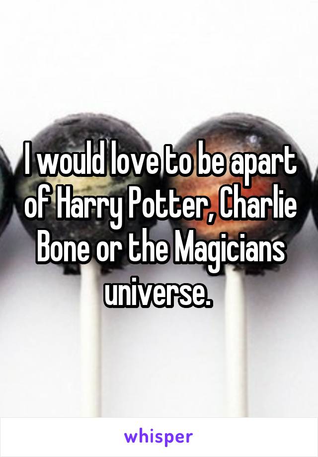 I would love to be apart of Harry Potter, Charlie Bone or the Magicians universe. 