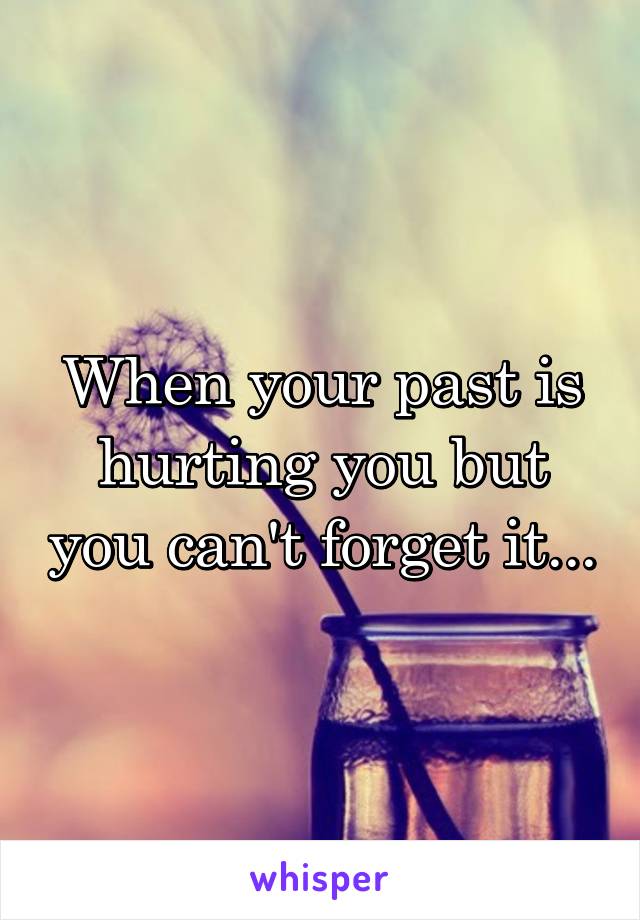 When your past is hurting you but you can't forget it...