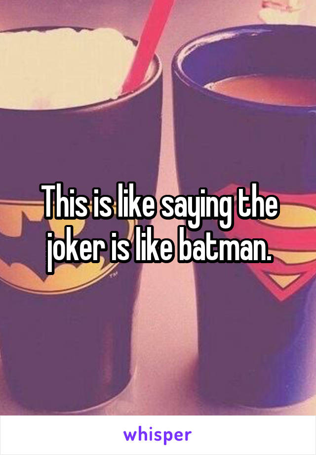 This is like saying the joker is like batman.