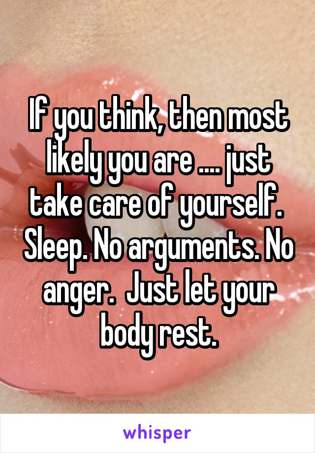 If you think, then most likely you are .... just take care of yourself.  Sleep. No arguments. No anger.  Just let your body rest.