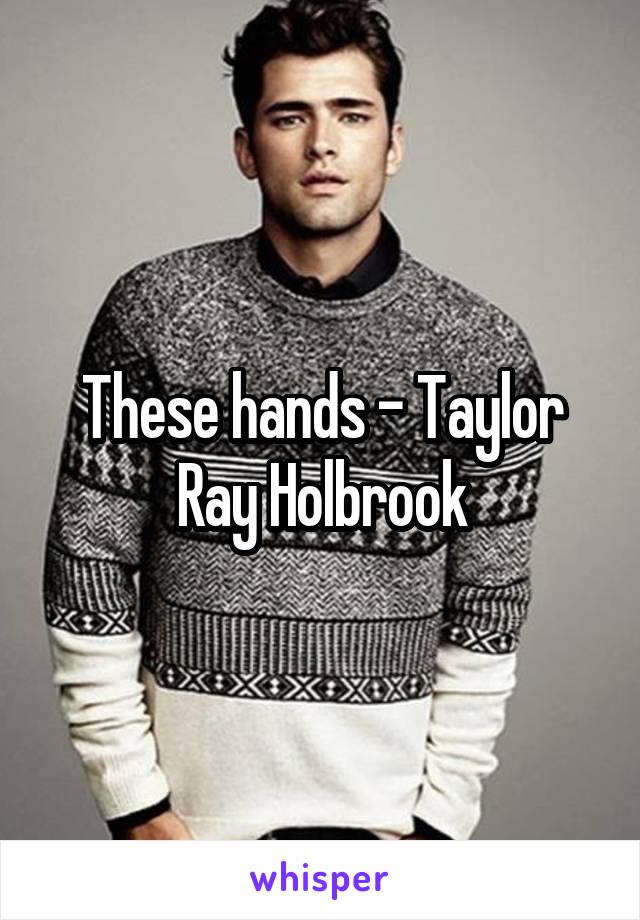 These hands - Taylor Ray Holbrook