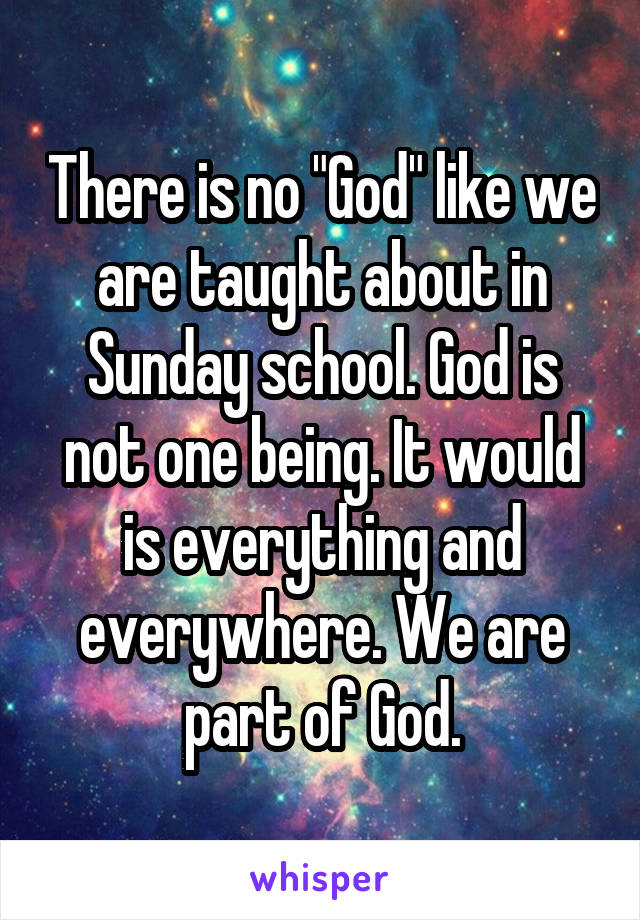 There is no "God" like we are taught about in Sunday school. God is not one being. It would is everything and everywhere. We are part of God.