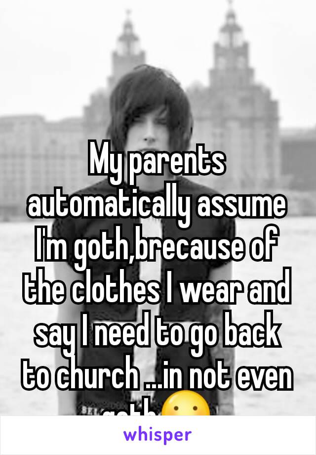 My parents automatically assume I'm goth,brecause of the clothes I wear and say I need to go back to church ...in not even goth😕