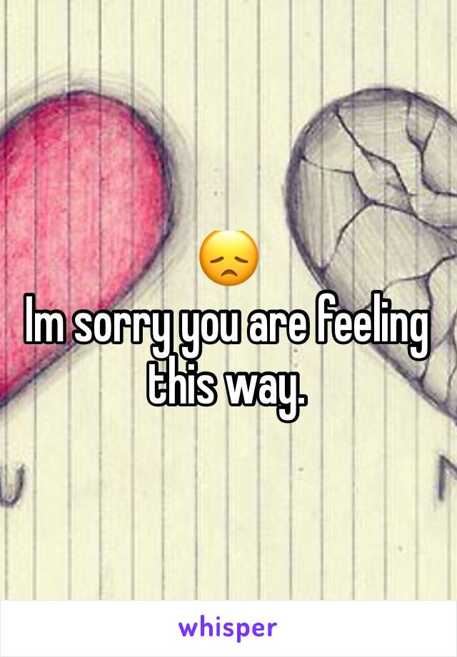😞
Im sorry you are feeling this way.