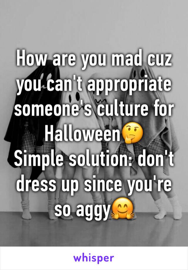 How are you mad cuz you can't appropriate someone's culture for Halloween🤔
Simple solution: don't dress up since you're so aggy🤗