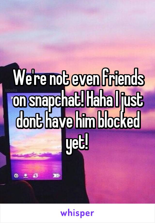 We're not even friends on snapchat! Haha I just dont have him blocked yet! 