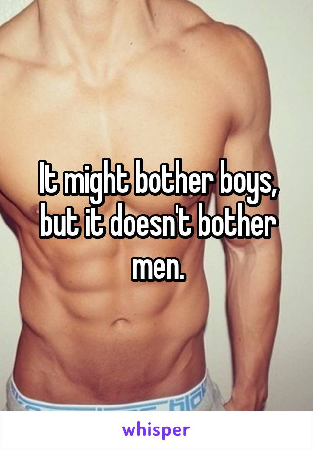 It might bother boys, but it doesn't bother men.