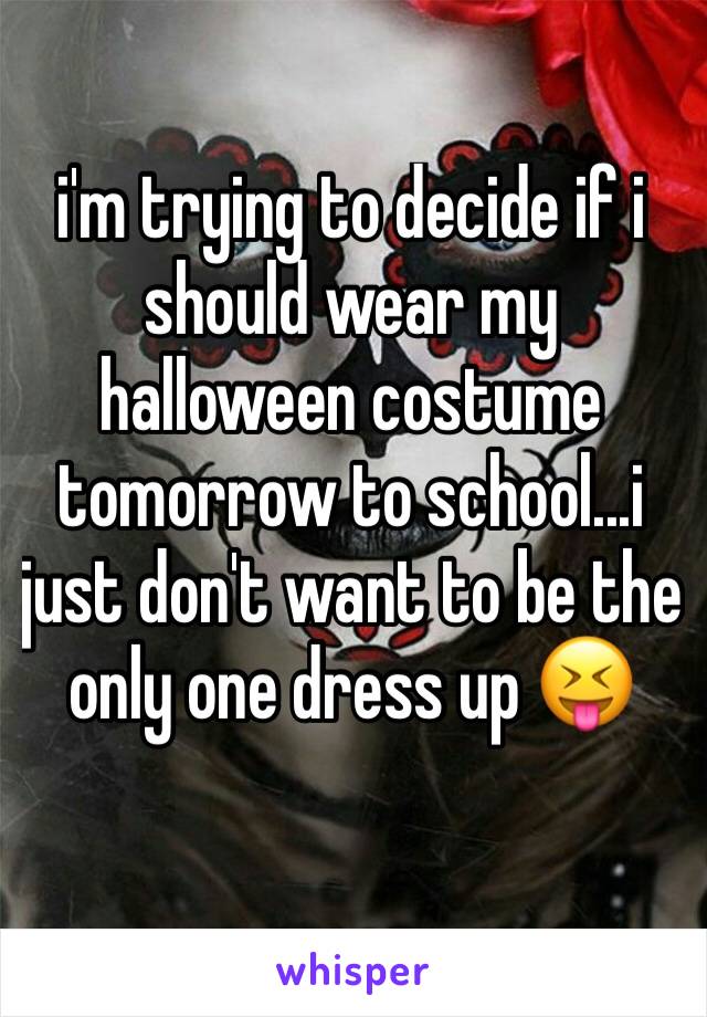 i'm trying to decide if i should wear my halloween costume tomorrow to school...i just don't want to be the only one dress up 😝