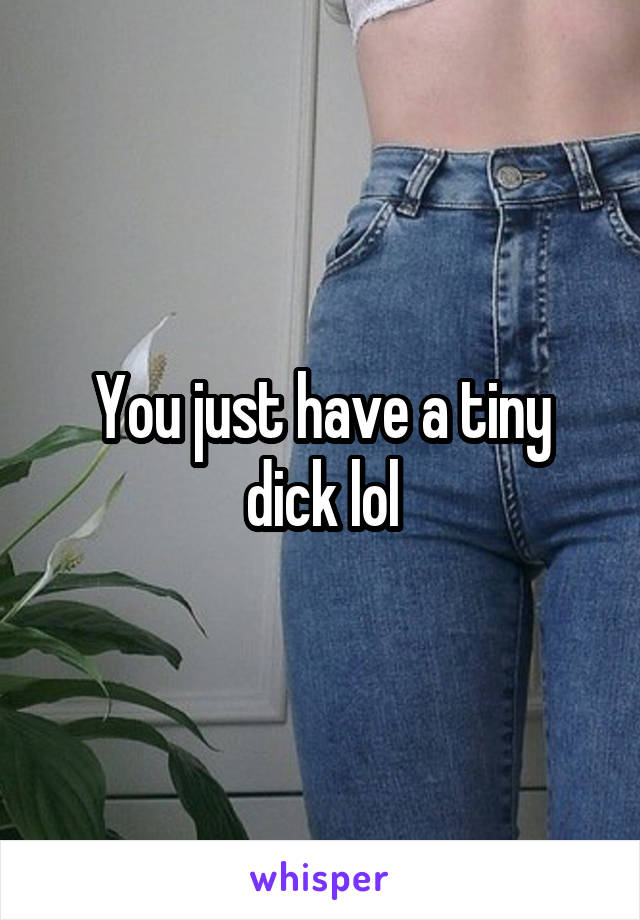 You just have a tiny dick lol