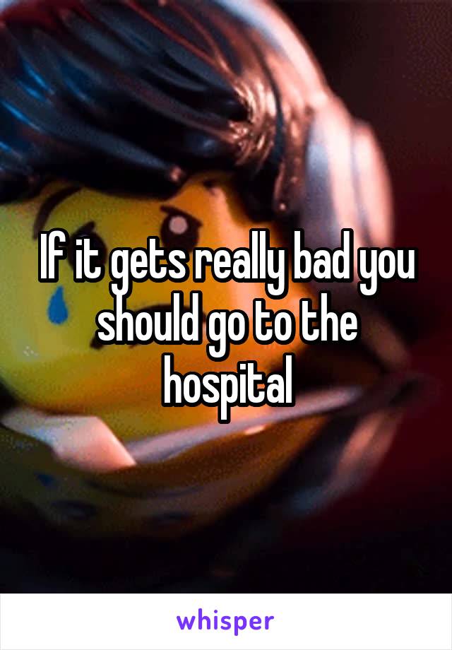 If it gets really bad you should go to the hospital
