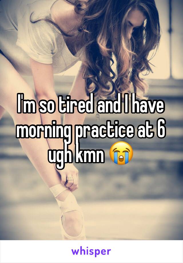 I'm so tired and I have morning practice at 6 ugh kmn 😭