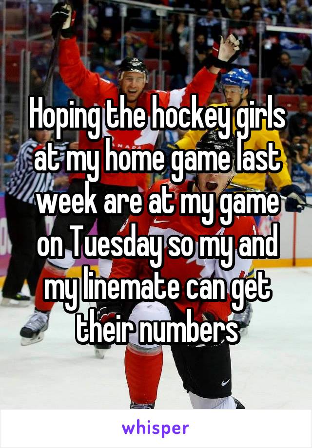 Hoping the hockey girls at my home game last week are at my game on Tuesday so my and my linemate can get their numbers
