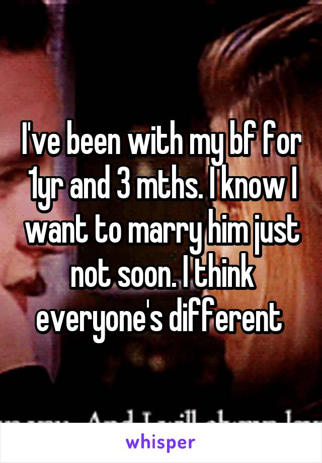 I've been with my bf for 1yr and 3 mths. I know I want to marry him just not soon. I think everyone's different 