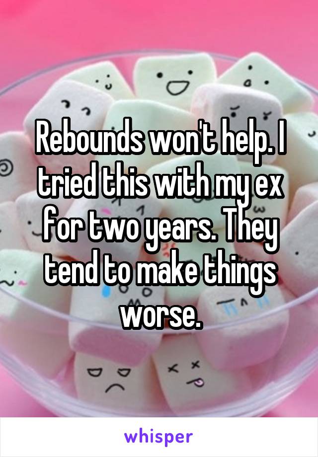 Rebounds won't help. I tried this with my ex for two years. They tend to make things worse.