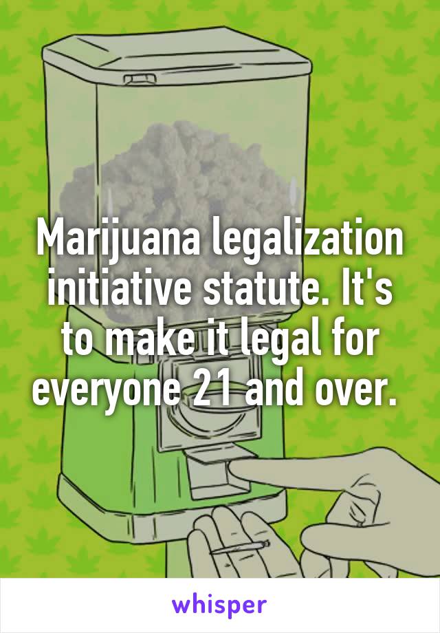 Marijuana legalization initiative statute. It's to make it legal for everyone 21 and over. 