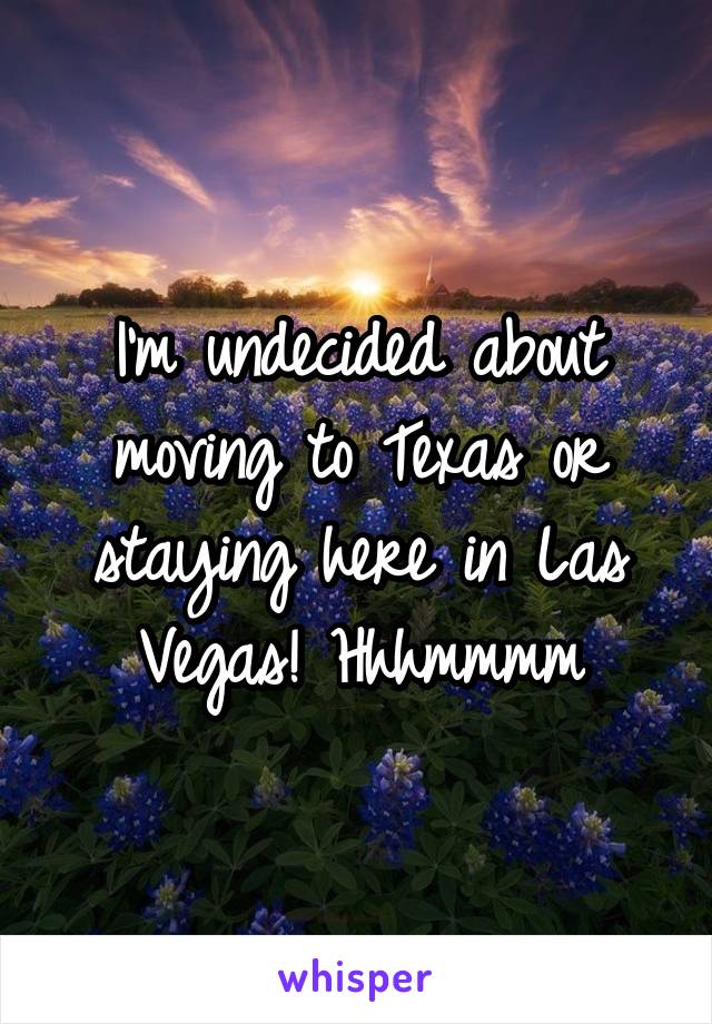 I'm undecided about moving to Texas or staying here in Las Vegas! Hhhmmmm