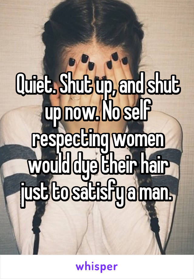 Quiet. Shut up, and shut up now. No self respecting women would dye their hair just to satisfy a man. 