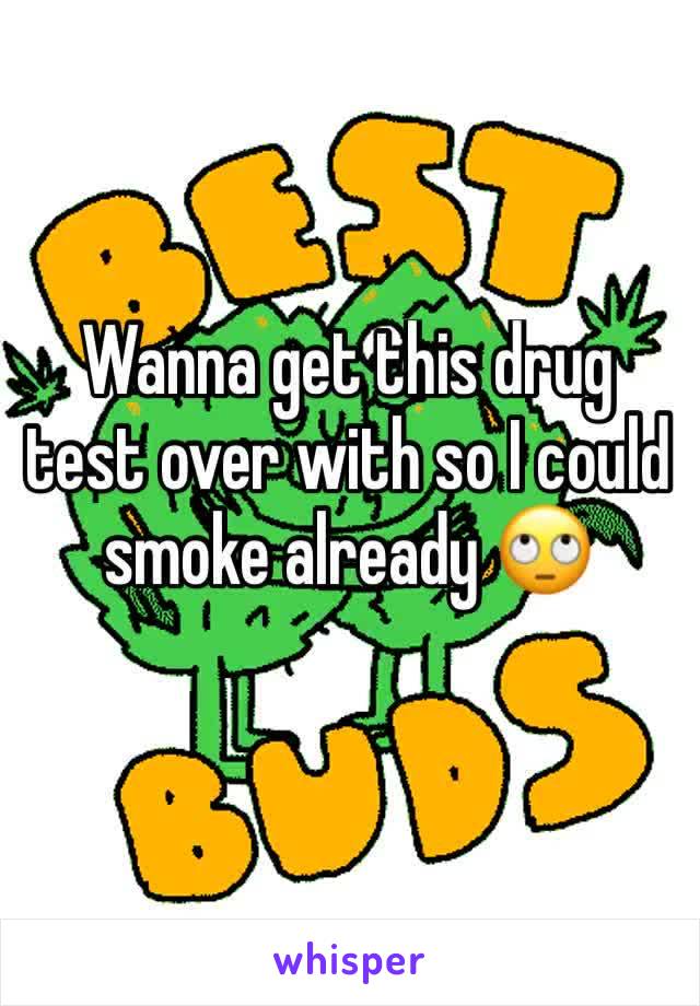 Wanna get this drug test over with so I could smoke already 🙄