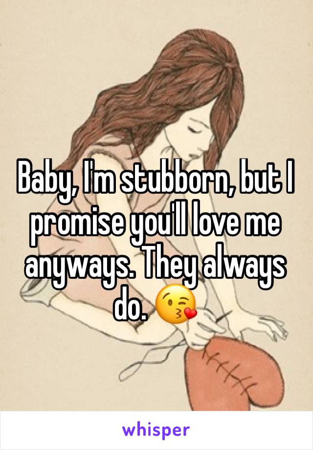 Baby, I'm stubborn, but I promise you'll love me anyways. They always do. 😘