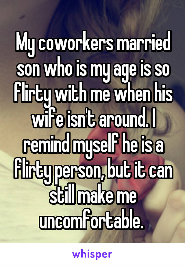My coworkers married son who is my age is so flirty with me when his wife isn't around. I remind myself he is a flirty person, but it can still make me uncomfortable. 