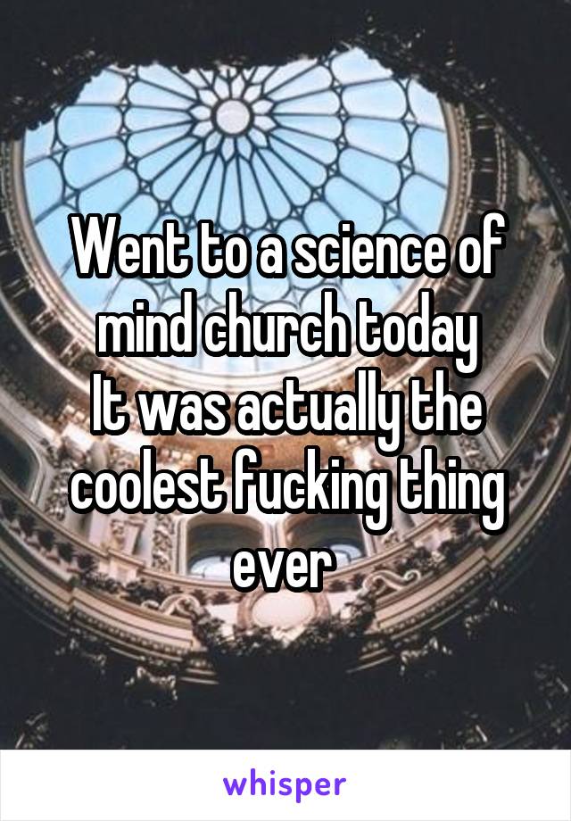 Went to a science of mind church today
It was actually the coolest fucking thing ever 