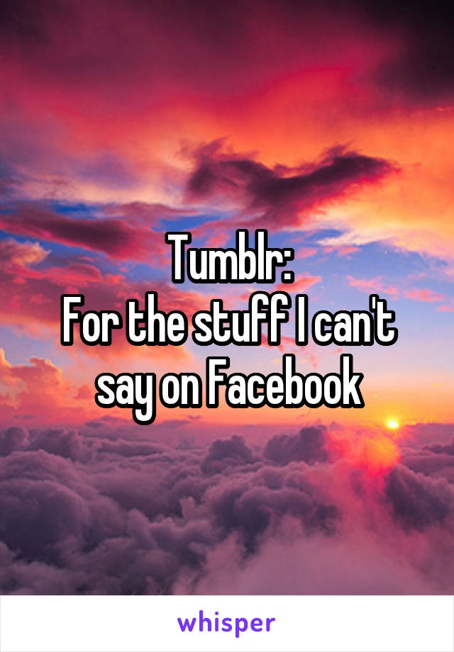 Tumblr:
For the stuff I can't say on Facebook