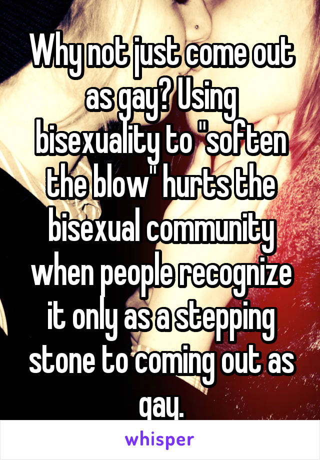 Why not just come out as gay? Using bisexuality to "soften the blow" hurts the bisexual community when people recognize it only as a stepping stone to coming out as gay.