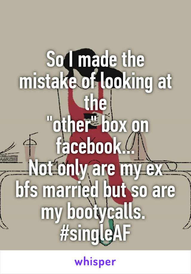 
So I made the mistake of looking at the
 "other" box on facebook...
Not only are my ex bfs married but so are my bootycalls. 
#singleAF