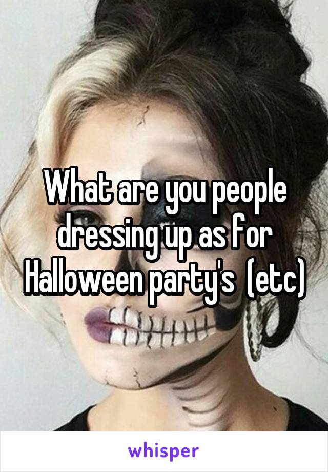 What are you people dressing up as for Halloween party's  (etc)