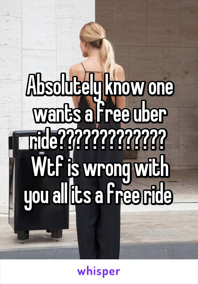 Absolutely know one wants a free uber ride????????????? 
Wtf is wrong with you all its a free ride 