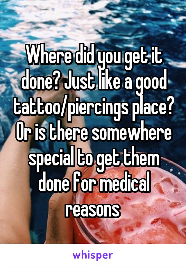 Where did you get it done? Just like a good tattoo/piercings place? Or is there somewhere special to get them done for medical reasons 