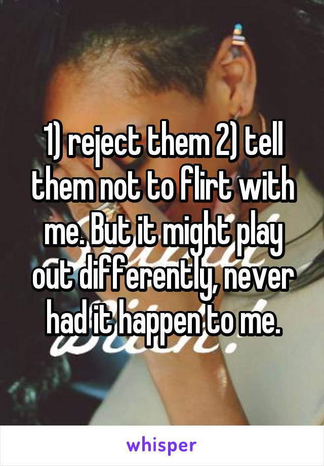 1) reject them 2) tell them not to flirt with me. But it might play out differently, never had it happen to me.