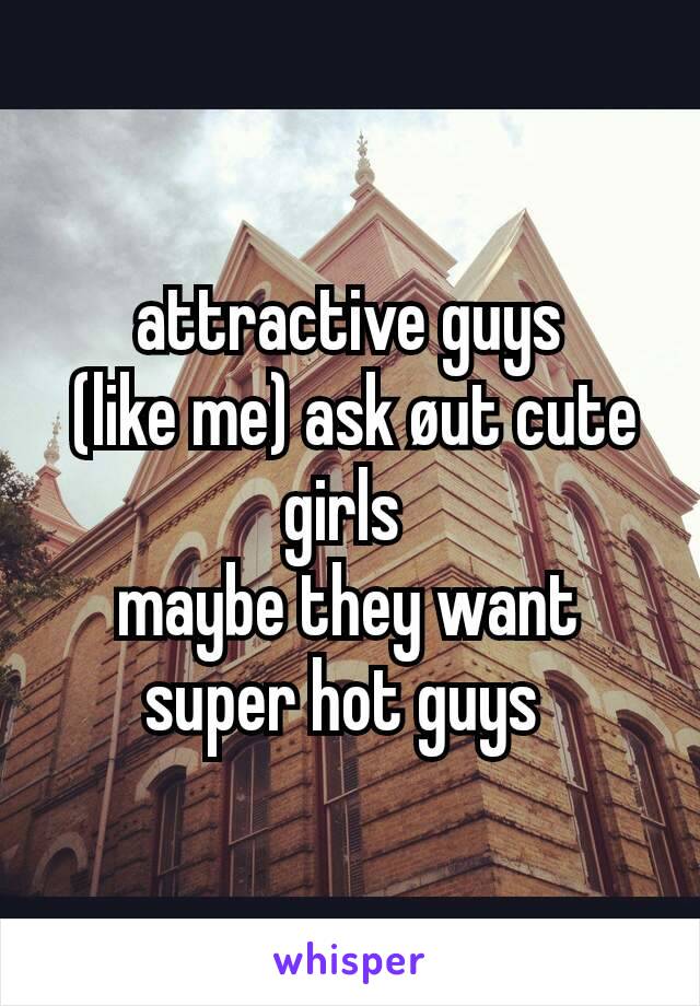attractive guys
 (like me) ask øut cute girls 
maybe they want super hot guys 