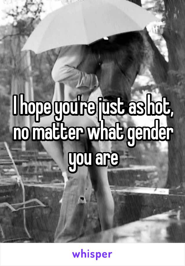 I hope you're just as hot, no matter what gender you are