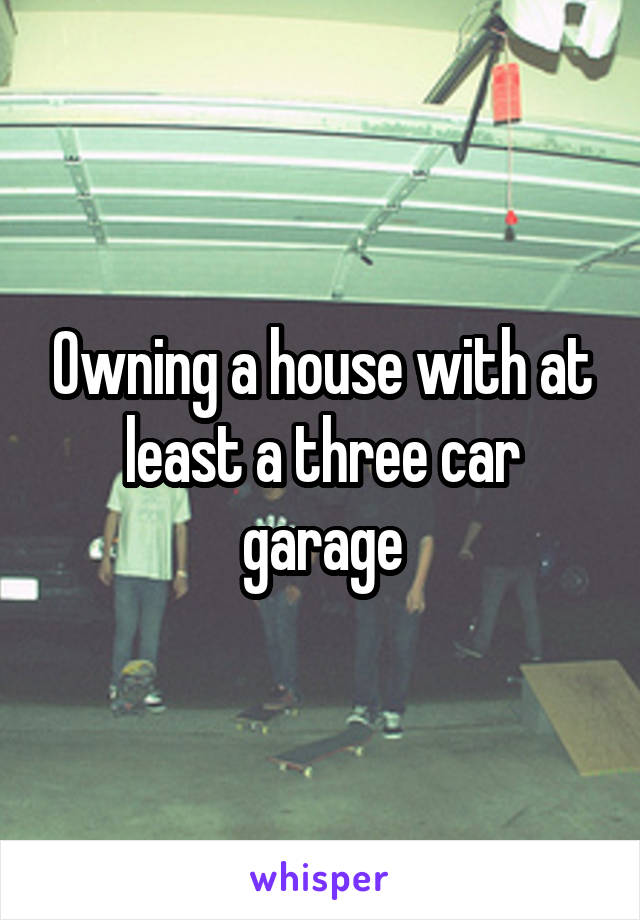 Owning a house with at least a three car garage