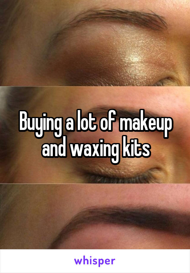 Buying a lot of makeup and waxing kits